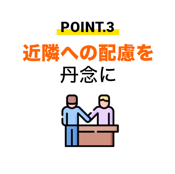 POINT.③近隣への配慮を丹念に